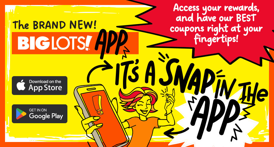 The Brand New Big Lots App! Access Your Rewards and have our BEST coupons right at your finger tips! 