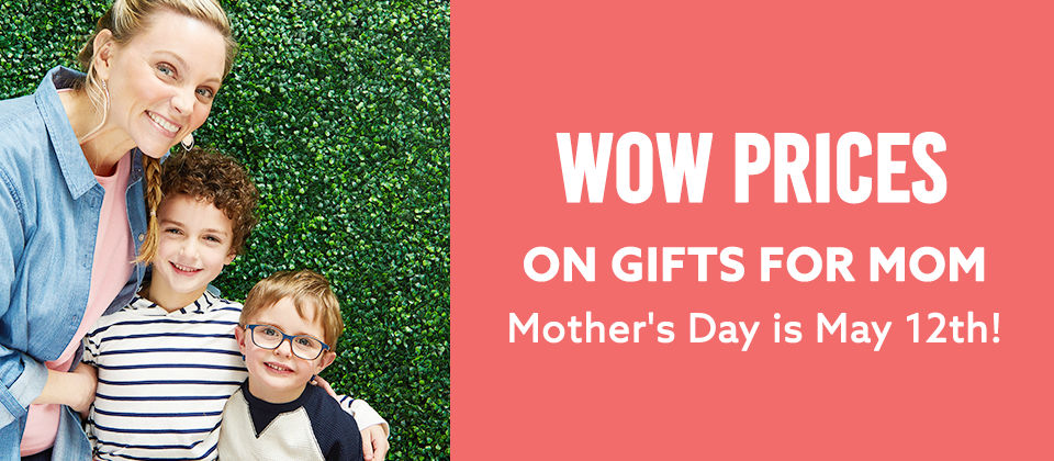 WOW Prices on Gifts for MOM. Mother's Day is 5/12!