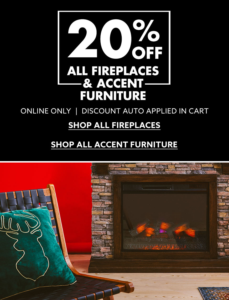 Online Only - 20% All Fireplaces & Accent Furniture