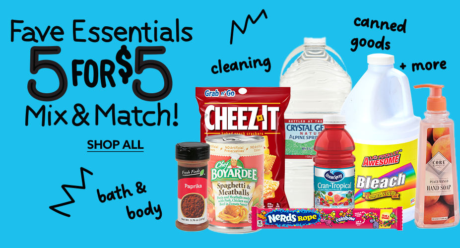 Fave Essentials! Five for $5! Mix and Match on beverages, canned goods, cleaning supplies, bath and body, candy and MORE!  Shop All Essentials.